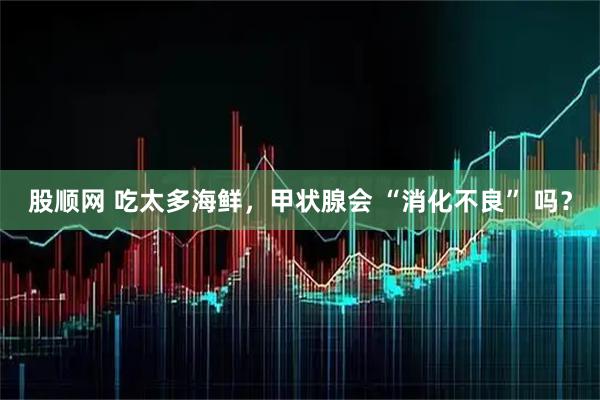 股顺网 吃太多海鲜，甲状腺会 “消化不良” 吗？