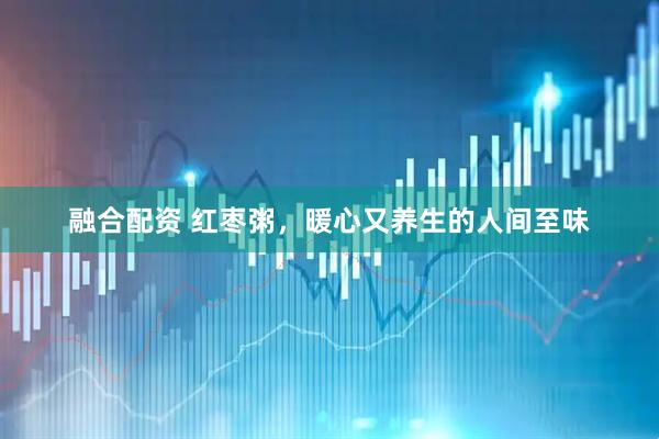 融合配资 红枣粥，暖心又养生的人间至味