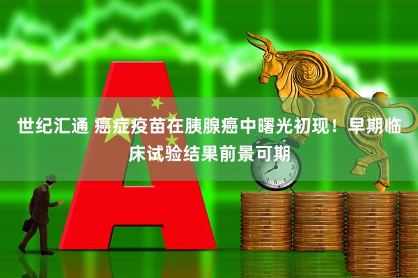 世纪汇通 癌症疫苗在胰腺癌中曙光初现！早期临床试验结果前景可期