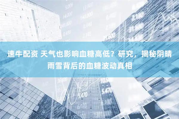 速牛配资 天气也影响血糖高低？研究，揭秘阴晴雨雪背后的血糖波动真相