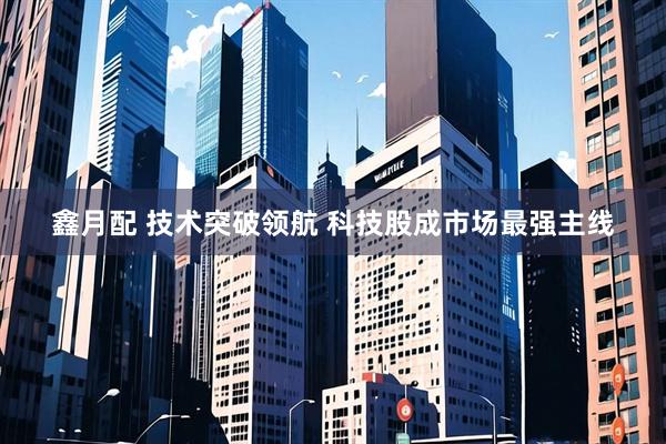 鑫月配 技术突破领航 科技股成市场最强主线