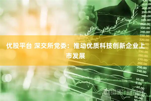 优股平台 深交所党委：推动优质科技创新企业上市发展