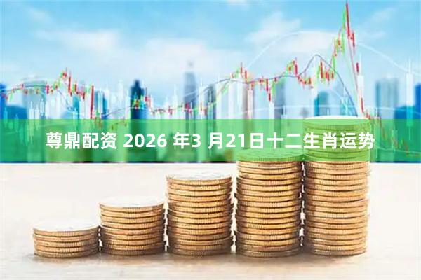 尊鼎配资 2026 年3 月21日十二生肖运势