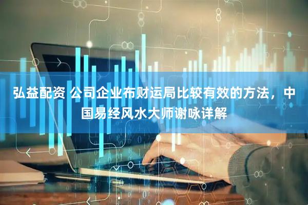 弘益配资 公司企业布财运局比较有效的方法，中国易经风水大师谢咏详解