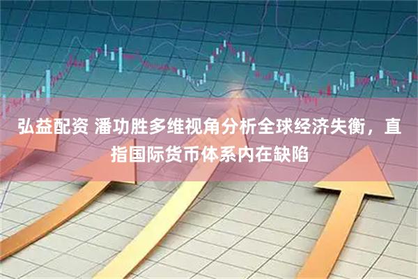弘益配资 潘功胜多维视角分析全球经济失衡，直指国际货币体系内在缺陷