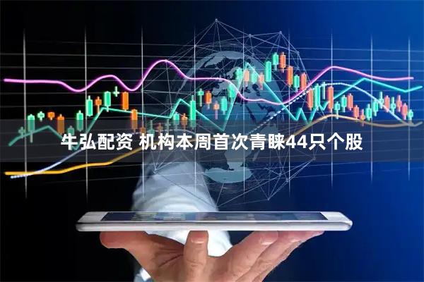 牛弘配资 机构本周首次青睐44只个股