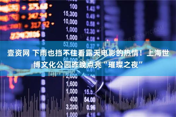 壹资网 下雨也挡不住看露天电影的热情！上海世博文化公园昨晚点亮“璀璨之夜”
