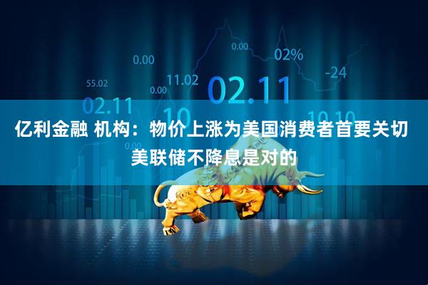 亿利金融 机构：物价上涨为美国消费者首要关切 美联储不降息是对的