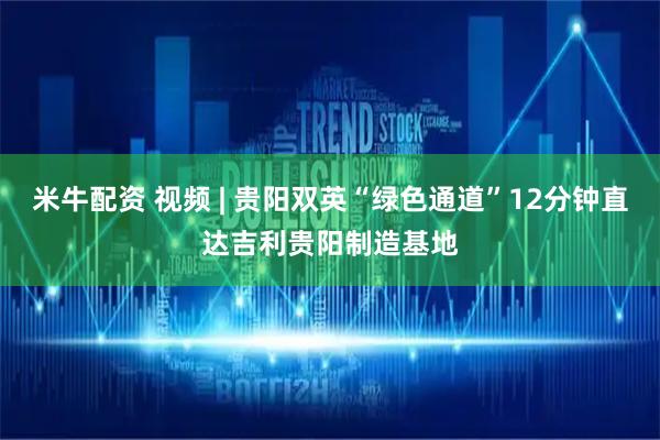 米牛配资 视频 | 贵阳双英“绿色通道”12分钟直达吉利贵阳制造基地