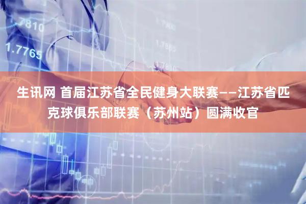 生讯网 首届江苏省全民健身大联赛——江苏省匹克球俱乐部联赛（苏州站）圆满收官