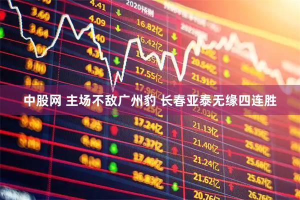 中股网 主场不敌广州豹 长春亚泰无缘四连胜