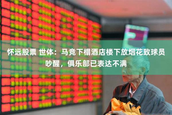 怀远股票 世体：马竞下榻酒店楼下放烟花致球员吵醒，俱乐部已表达不满