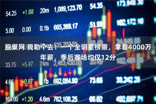 股巢网 我勒个去！一个全明星榜眼，拿着4000万年薪，季后赛场均仅12分
