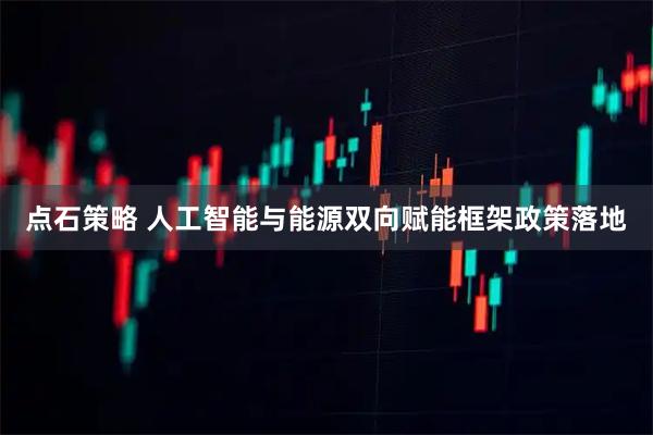 点石策略 人工智能与能源双向赋能框架政策落地