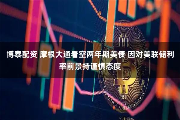 博泰配资 摩根大通看空两年期美债 因对美联储利率前景持谨慎态度