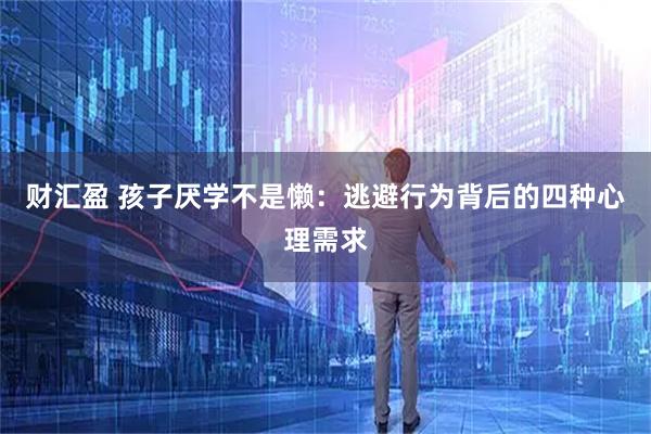 财汇盈 孩子厌学不是懒：逃避行为背后的四种心理需求