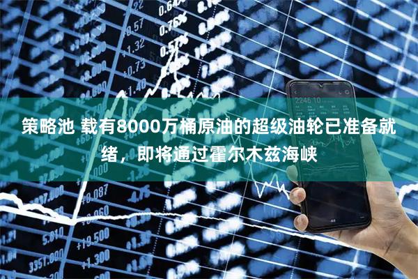 策略池 载有8000万桶原油的超级油轮已准备就绪，即将通过霍尔木兹海峡