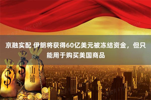 京融实配 伊朗将获得60亿美元被冻结资金，但只能用于购买美国商品