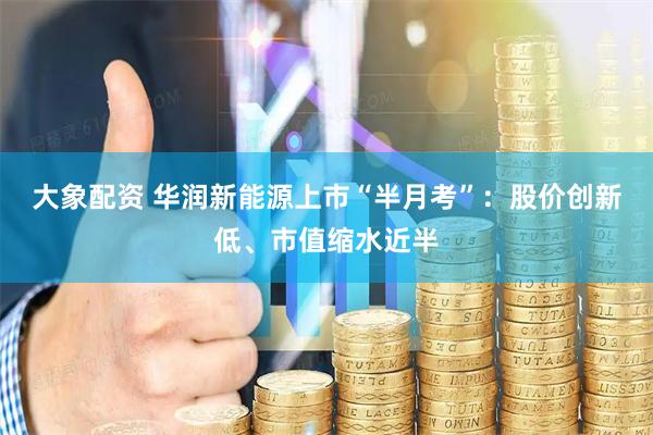 大象配资 华润新能源上市“半月考”：股价创新低、市值缩水近半
