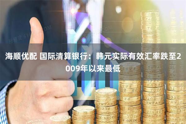 海顺优配 国际清算银行：韩元实际有效汇率跌至2009年以来最低