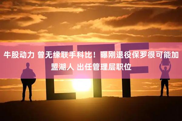 牛股动力 曾无缘联手科比！曝刚退役保罗很可能加盟湖人 出任管理层职位