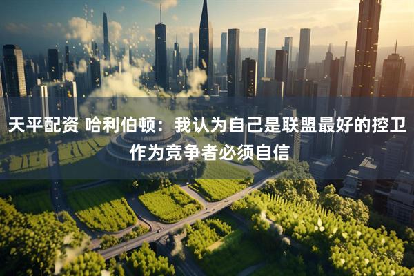 天平配资 哈利伯顿：我认为自己是联盟最好的控卫 作为竞争者必须自信