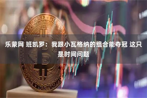乐蒙网 班凯罗：我跟小瓦格纳的组合能夺冠 这只是时间问题