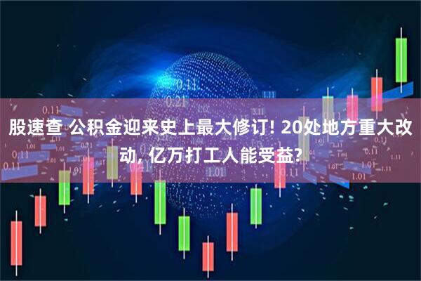 股速查 公积金迎来史上最大修订! 20处地方重大改动, 亿万打工人能受益?