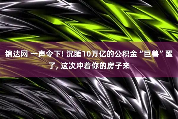 锦达网 一声令下! 沉睡10万亿的公积金“巨兽”醒了, 这次冲着你的房子来