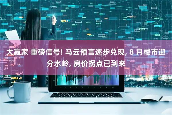大赢家 重磅信号! 马云预言逐步兑现, 8 月楼市迎分水岭, 房价拐点已到来