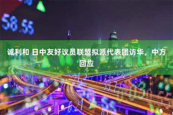 诚利和 日中友好议员联盟拟派代表团访华，中方回应