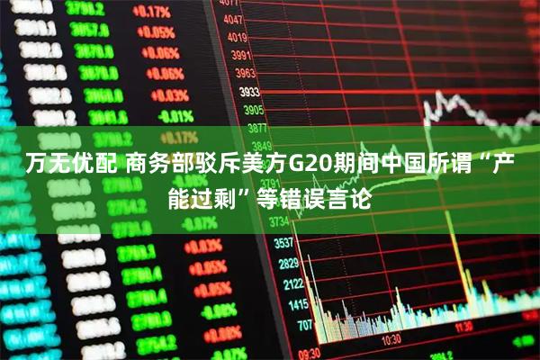 万无优配 商务部驳斥美方G20期间中国所谓“产能过剩”等错误言论