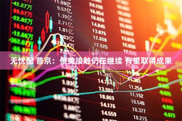 无忧配 普京：俄美接触仍在继续 有望取得成果
